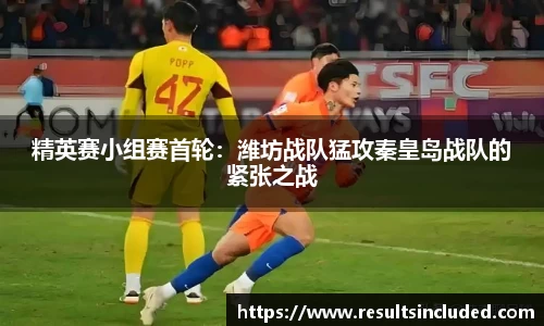 精英赛小组赛首轮：潍坊战队猛攻秦皇岛战队的紧张之战