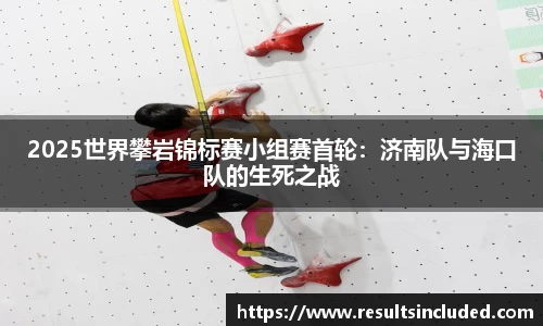 2025世界攀岩锦标赛小组赛首轮：济南队与海口队的生死之战