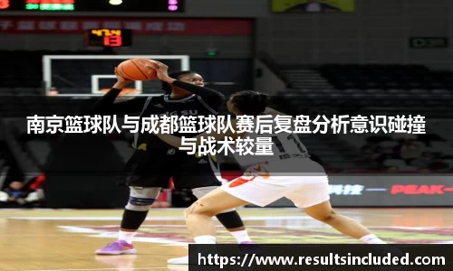 南京篮球队与成都篮球队赛后复盘分析意识碰撞与战术较量