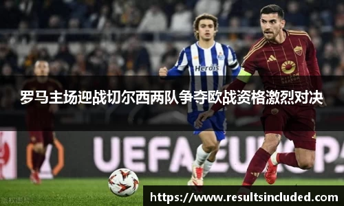 罗马主场迎战切尔西两队争夺欧战资格激烈对决