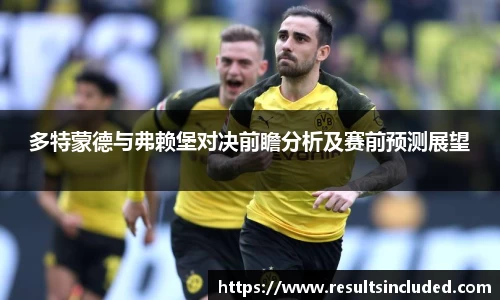 多特蒙德与弗赖堡对决前瞻分析及赛前预测展望