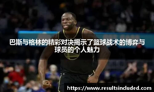 巴斯与格林的精彩对决揭示了篮球战术的博弈与球员的个人魅力